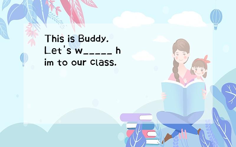 This is Buddy.Let's w_____ him to our class.