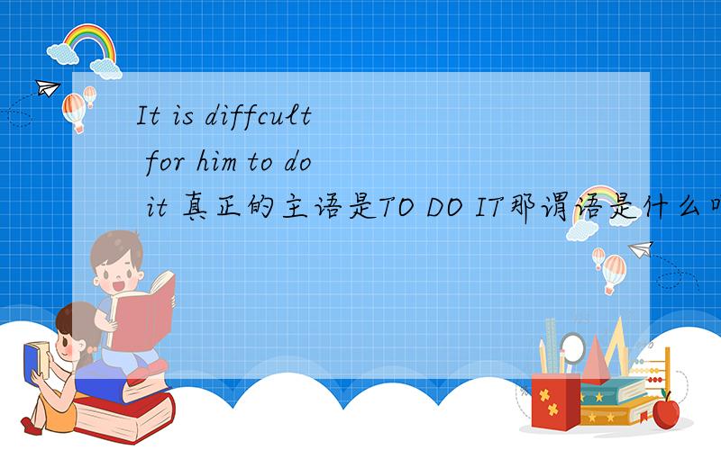 It is diffcult for him to do it 真正的主语是TO DO IT那谓语是什么吖