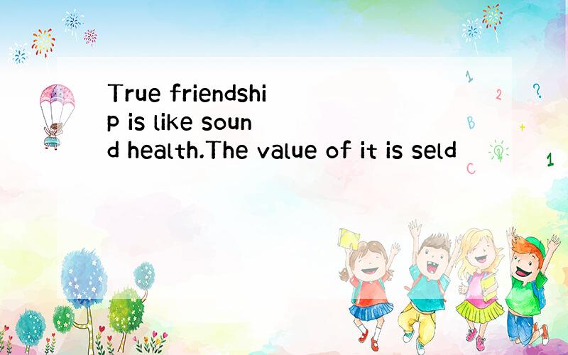True friendship is like sound health.The value of it is seld