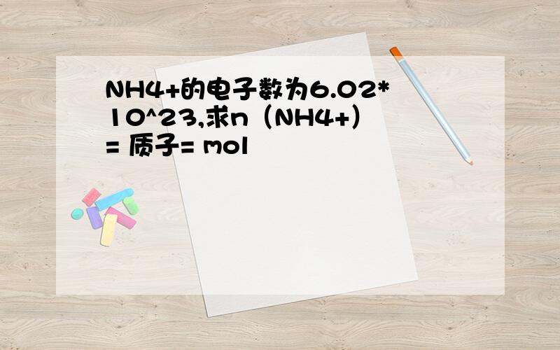 NH4+的电子数为6.02*10^23,求n（NH4+）= 质子= mol