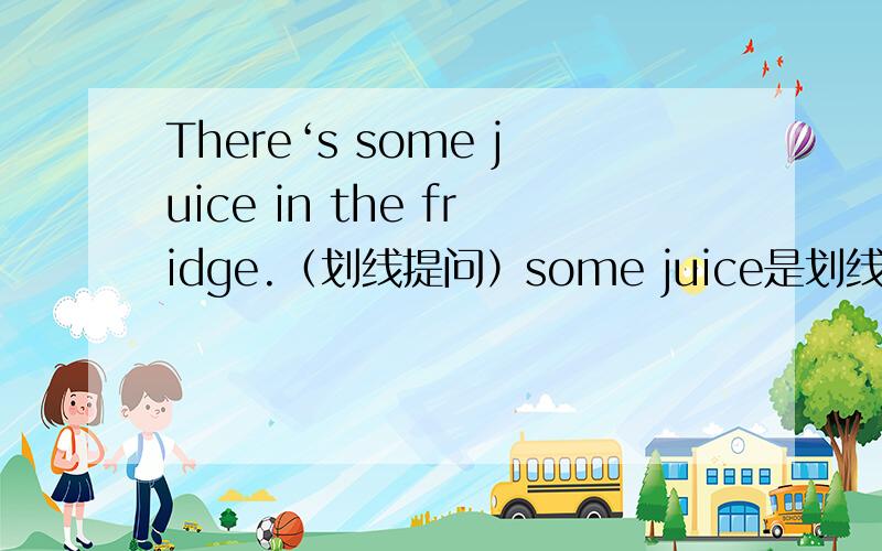 There‘s some juice in the fridge.（划线提问）some juice是划线的