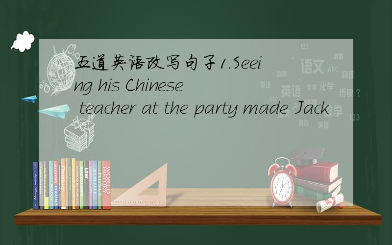 五道英语改写句子1.Seeing his Chinese teacher at the party made Jack