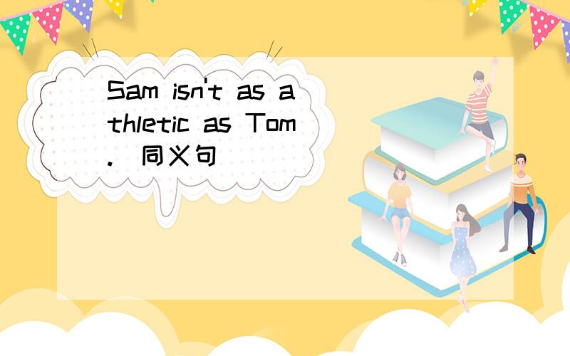 Sam isn't as athletic as Tom.（同义句）
