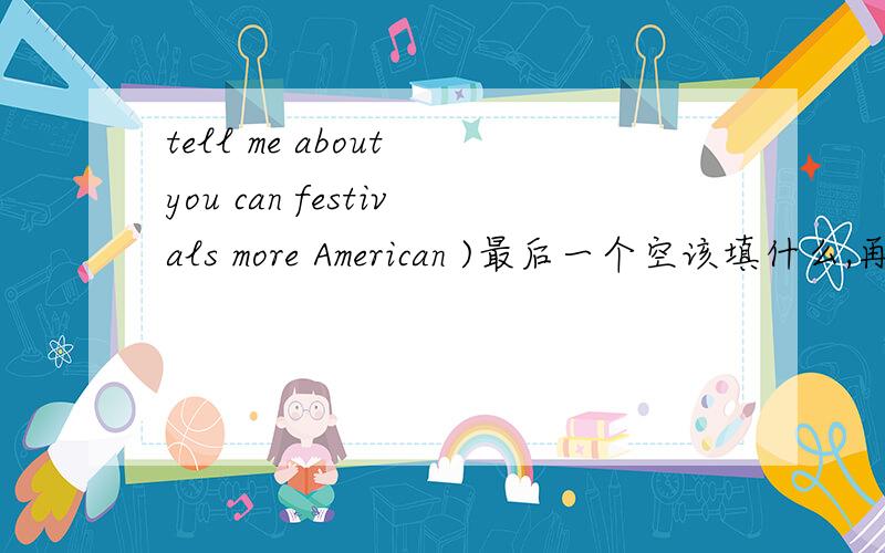 tell me about you can festivals more American )最后一个空该填什么,再连词