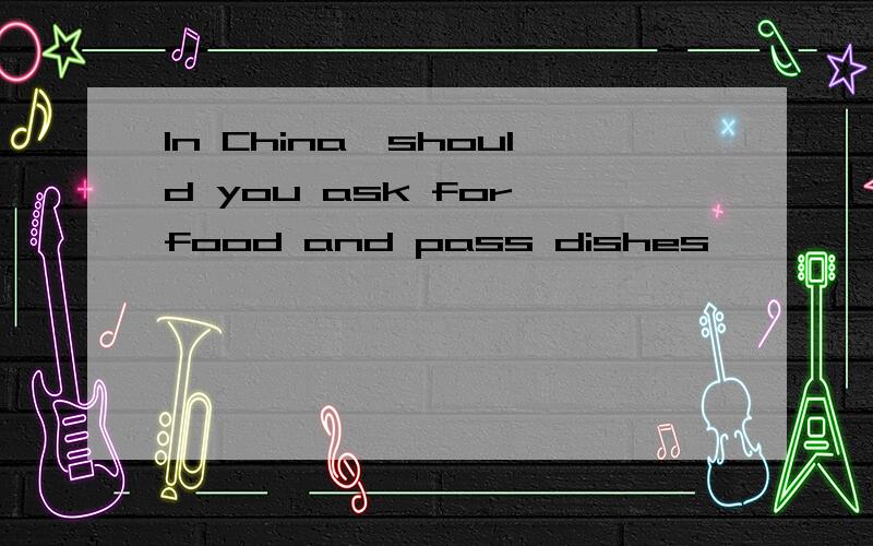 In China,should you ask for food and pass dishes