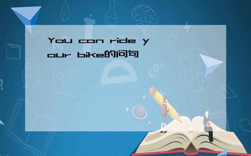 You can ride your bike的问句