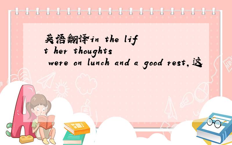 英语翻译in the lift her thoughts were on lunch and a good rest,这