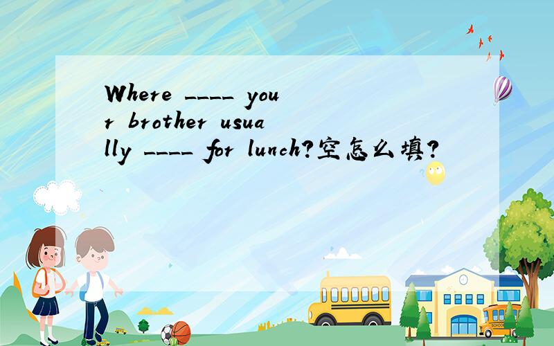 Where ____ your brother usually ____ for lunch?空怎么填?