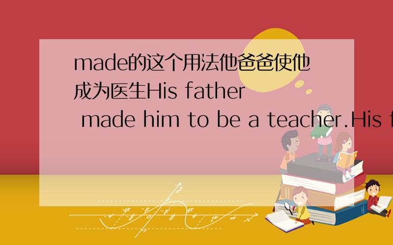 made的这个用法他爸爸使他成为医生His father made him to be a teacher.His fa