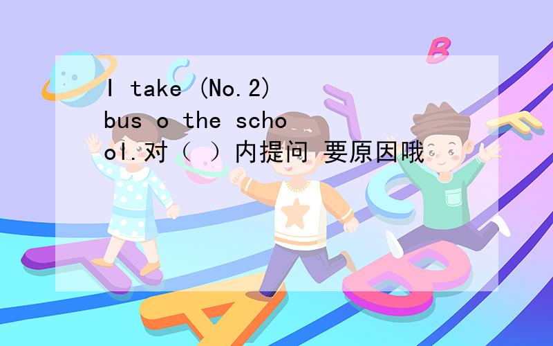 I take (No.2) bus o the school.对（ ）内提问 要原因哦