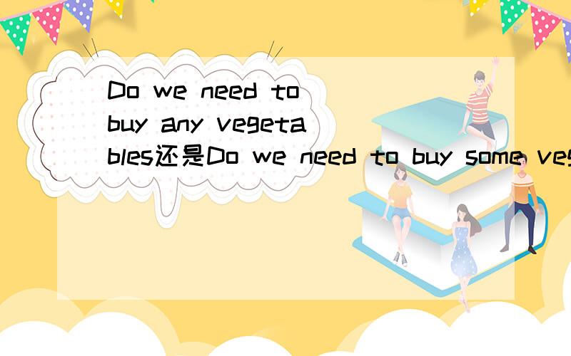 Do we need to buy any vegetables还是Do we need to buy some veg