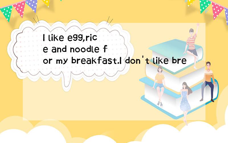I like egg,rice and noodle for my breakfast.I don't like bre