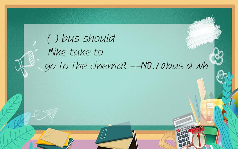 ( ) bus should Mike take to go to the cinema?--NO.10bus.a.wh