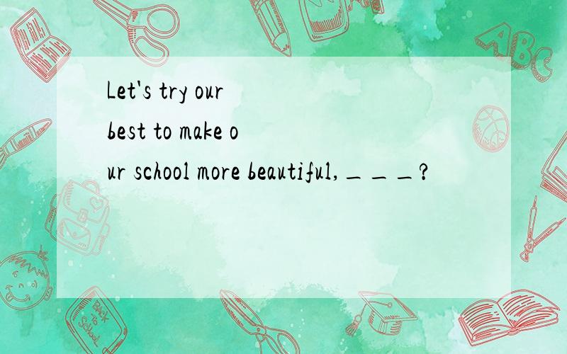 Let's try our best to make our school more beautiful,___?