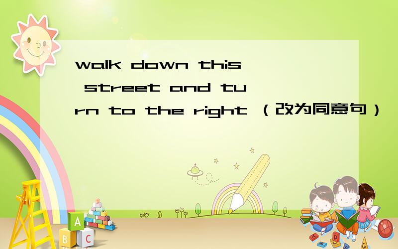 walk down this street and turn to the right （改为同意句）