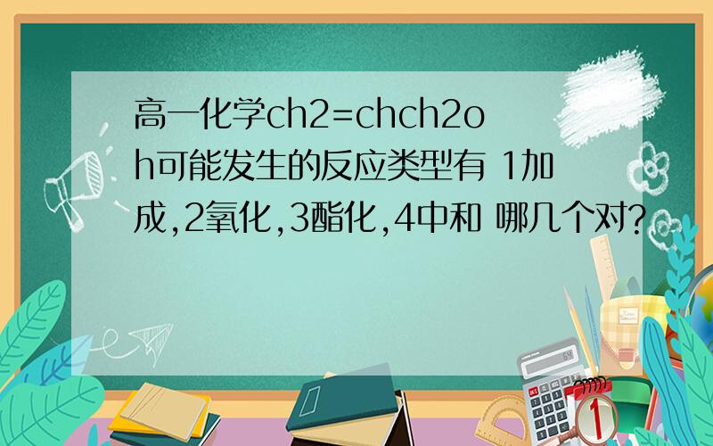 高一化学ch2=chch2oh可能发生的反应类型有 1加成,2氧化,3酯化,4中和 哪几个对?