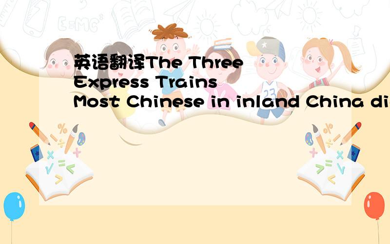 英语翻译The Three Express TrainsMost Chinese in inland China did