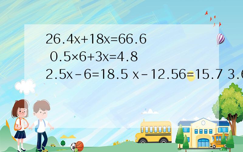 26.4x+18x=66.6 0.5×6+3x=4.8 2.5x-6=18.5 x-12.56=15.7 3.6+5.4