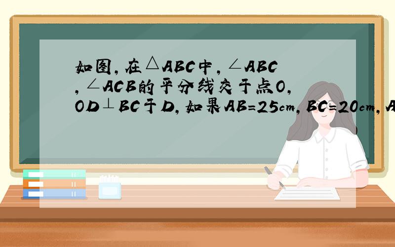 如图，在△ABC中，∠ABC，∠ACB的平分线交于点O，OD⊥BC于D，如果AB=25cm，BC=20cm，AC=15c