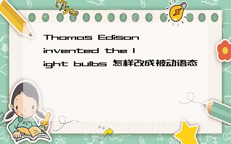 Thomas Edison invented the light bulbs 怎样改成被动语态