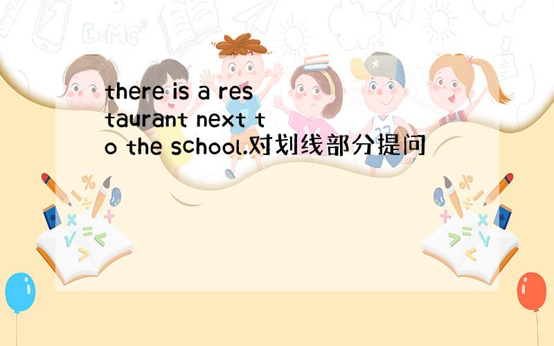 there is a restaurant next to the school.对划线部分提问