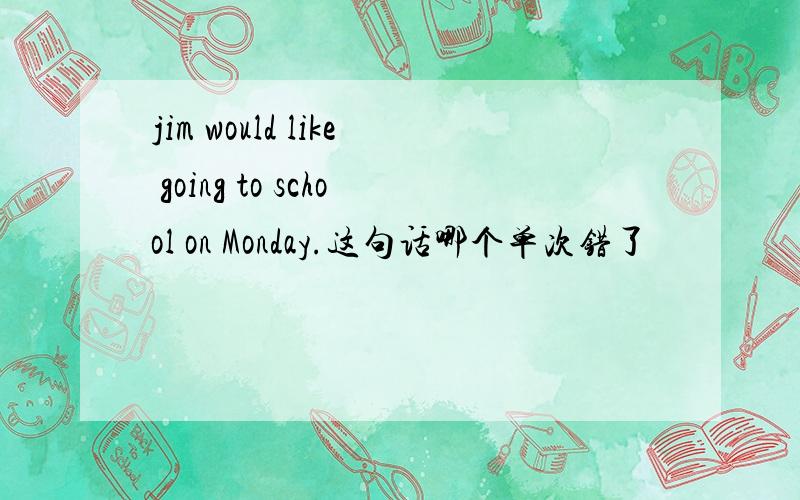 jim would like going to school on Monday.这句话哪个单次错了