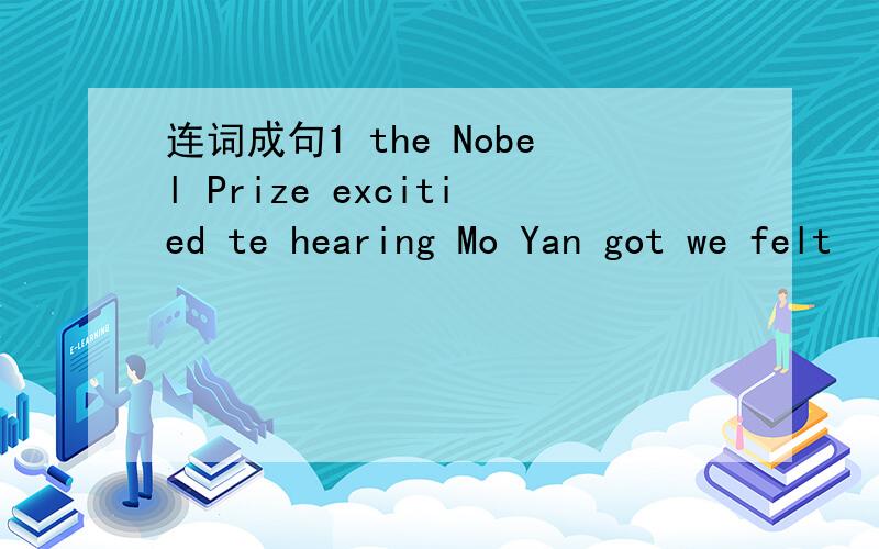 连词成句1 the Nobel Prize excitied te hearing Mo Yan got we felt