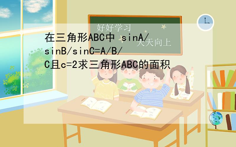 在三角形ABC中 sinA/sinB/sinC=A/B/C且c=2求三角形ABC的面积