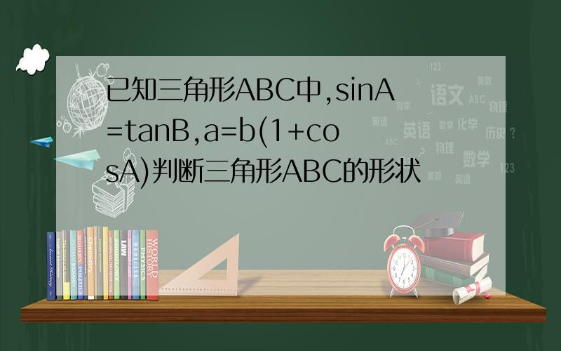 已知三角形ABC中,sinA=tanB,a=b(1+cosA)判断三角形ABC的形状