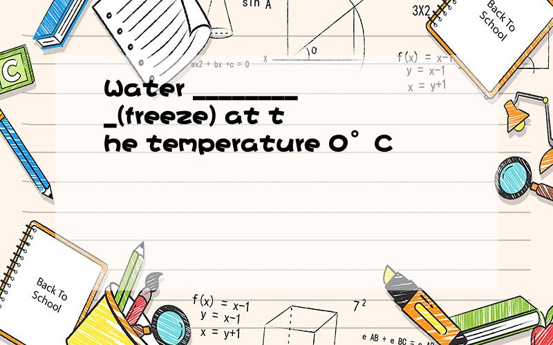 Water _________(freeze) at the temperature 0°C