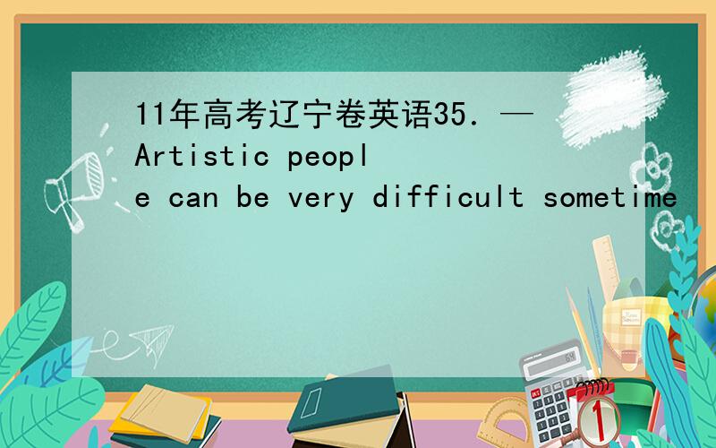 11年高考辽宁卷英语35．—Artistic people can be very difficult sometime