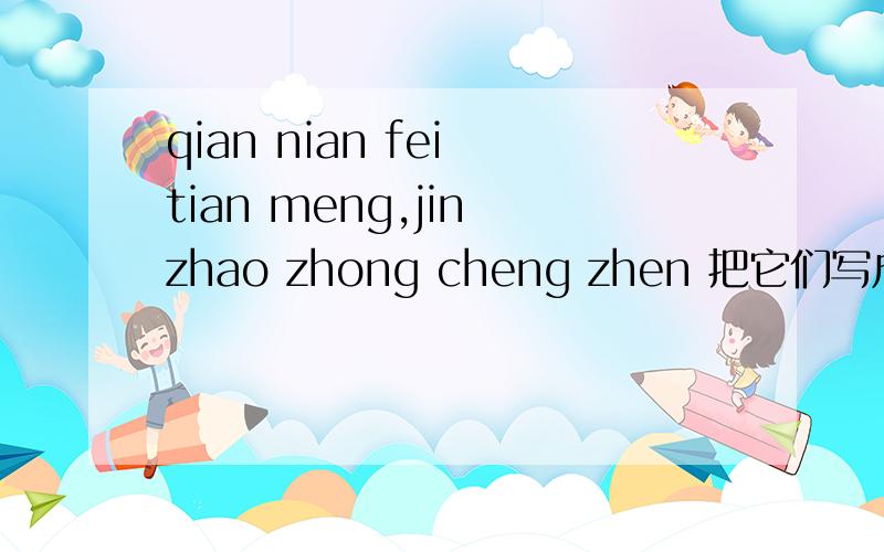 qian nian fei tian meng,jin zhao zhong cheng zhen 把它们写成词语是什么