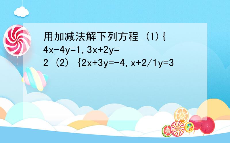 用加减法解下列方程 (1){4x-4y=1,3x+2y=2 (2) {2x+3y=-4,x+2/1y=3