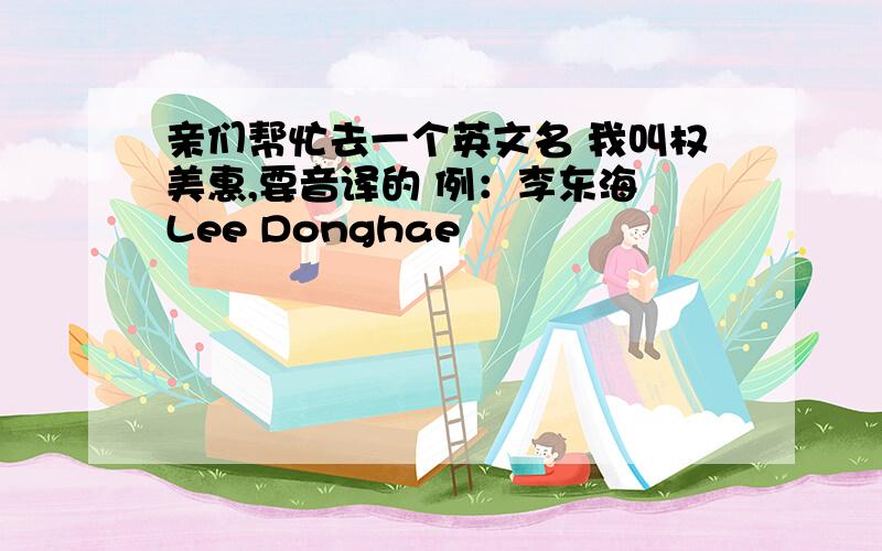 亲们帮忙去一个英文名 我叫权美惠,要音译的 例：李东海 Lee Donghae
