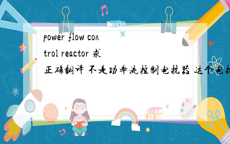 power flow control reactor 求正确翻译 不是功率流控制电抗器 这个电抗器查不到!