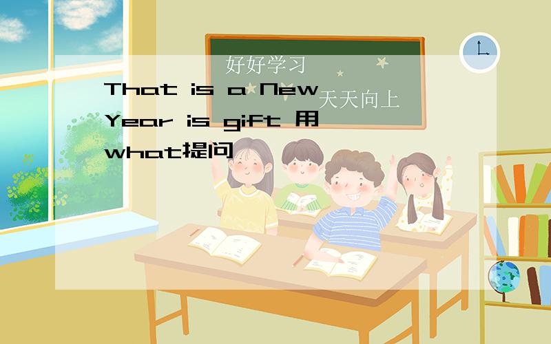 That is a New Year is gift 用what提问