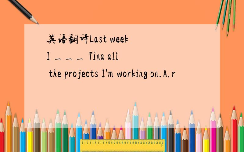英语翻译Last week I ___ Tina all the projects I'm working on.A.r