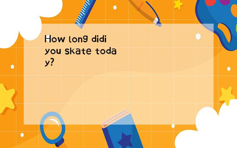How long didi you skate today?