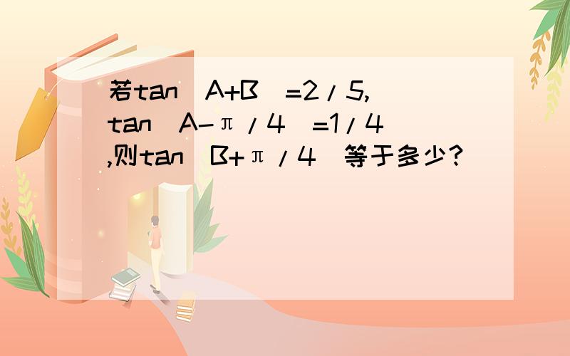 若tan(A+B)=2/5,tan(A-π/4）=1/4,则tan（B+π/4）等于多少?