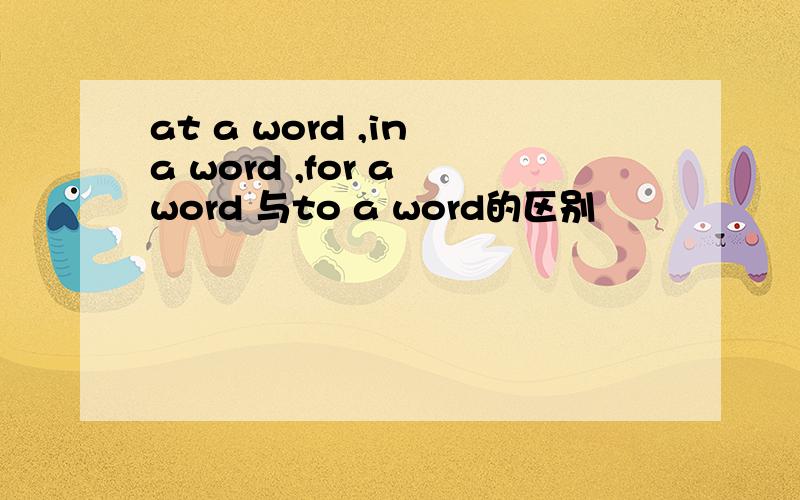 at a word ,in a word ,for a word 与to a word的区别