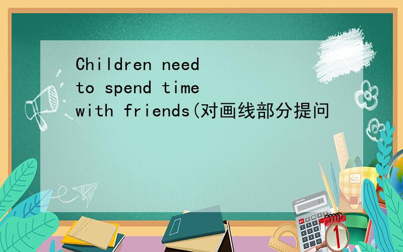 Children need to spend time with friends(对画线部分提问