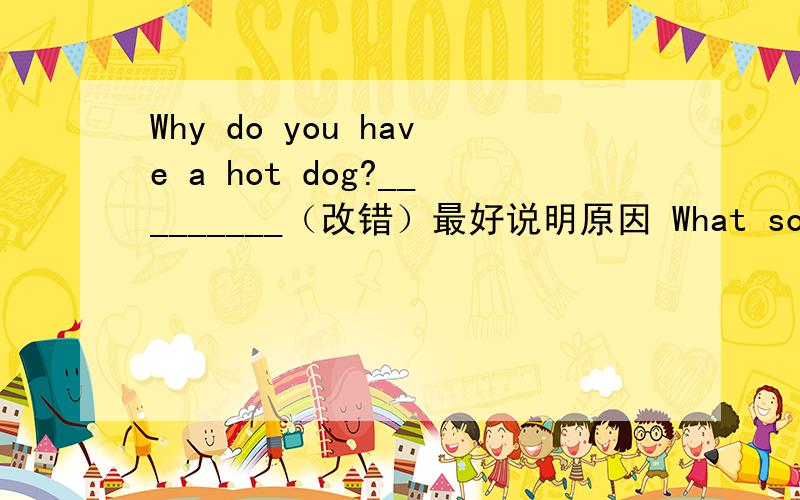 Why do you have a hot dog?_________（改错）最好说明原因 What some nice