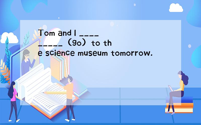 Tom and I _________（go）to the science museum tomorrow.