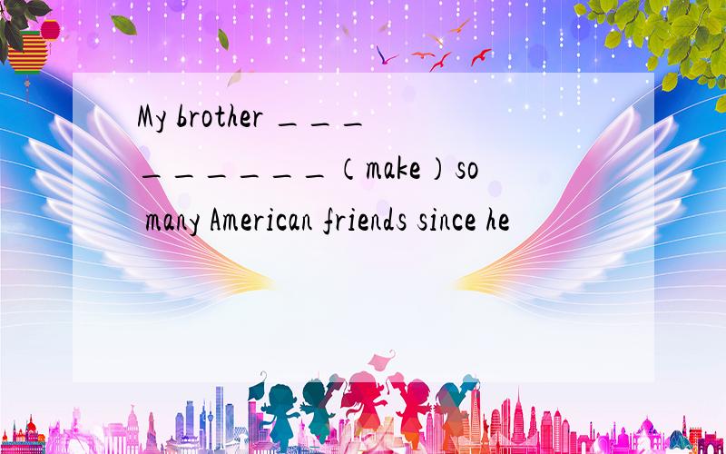 My brother _________（make）so many American friends since he