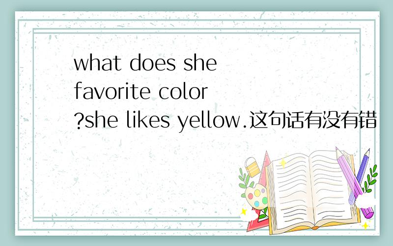 what does she favorite color?she likes yellow.这句话有没有错