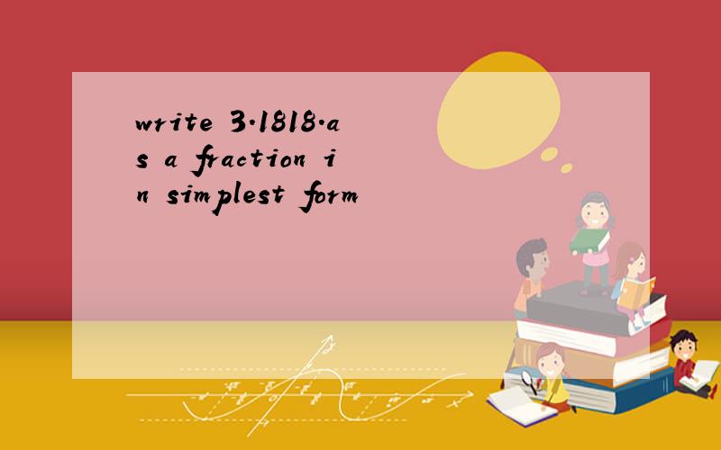 write 3.1818.as a fraction in simplest form