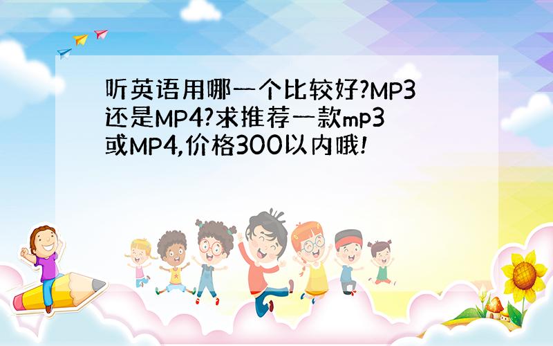 听英语用哪一个比较好?MP3还是MP4?求推荐一款mp3或MP4,价格300以内哦!