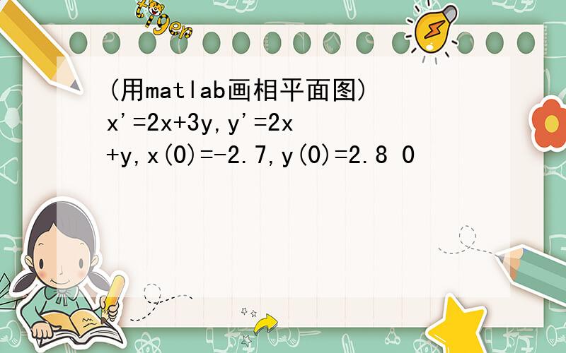 (用matlab画相平面图)x'=2x+3y,y'=2x+y,x(0)=-2.7,y(0)=2.8 0