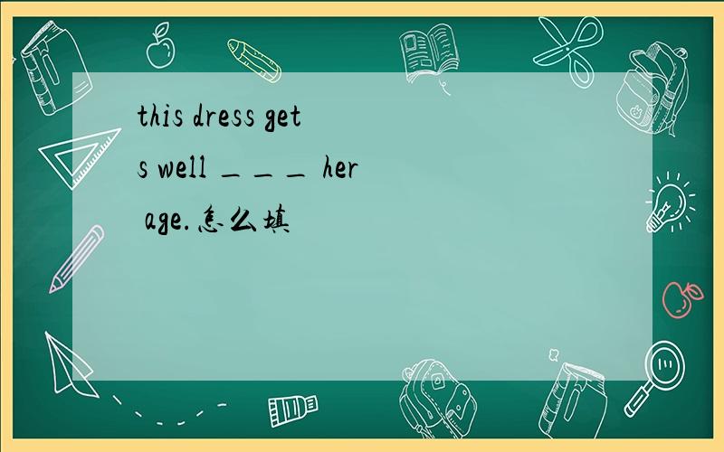 this dress gets well ___ her age.怎么填
