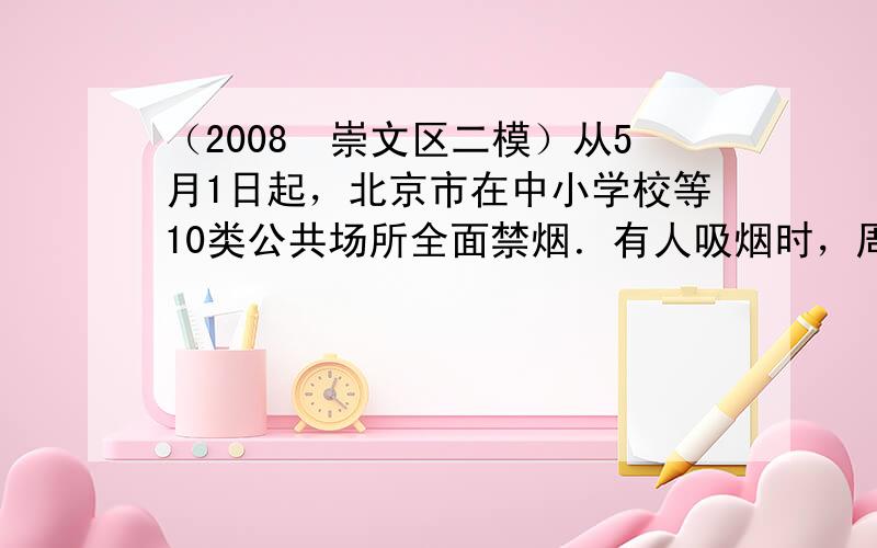 （2008•崇文区二模）从5月1日起，北京市在中小学校等10类公共场所全面禁烟．有人吸烟时，周围的人很快就会闻到烟味，这